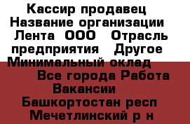 Кассир-продавец › Название организации ­ Лента, ООО › Отрасль предприятия ­ Другое › Минимальный оклад ­ 30 000 - Все города Работа » Вакансии   . Башкортостан респ.,Мечетлинский р-н